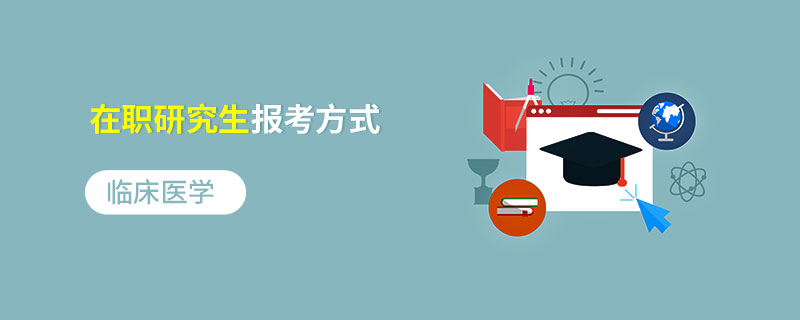 临床医学在职研究生报考方式 临床医学在职研究生报考方式